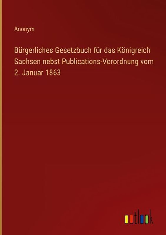 Bürgerliches Gesetzbuch für das Königreich Sachsen nebst Publications-Verordnung vom 2. Januar 1863