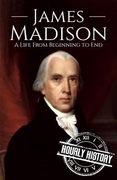 James Madison: A Life from Beginning to End (Biographies of US Presidents)