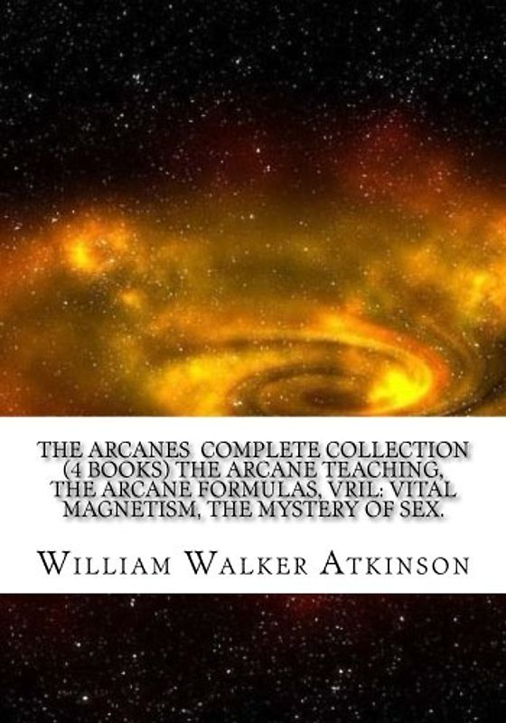 The Arcanes Complete Collection (4 books) The Arcane Teaching, The Arcane Formulas, Vril: Vital Magnetism, The Mystery of Sex.
