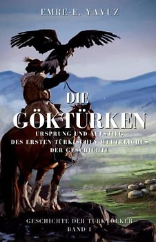 Die Göktürken: Ursprung und Aufstieg des ersten Türkischen Weltreiches der Geschichte (Geschichte der Frühen Türken, Band 1)