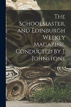 The Schoolmaster, and Edinburgh Weekly Magazine, Conducted by J. Johnstone