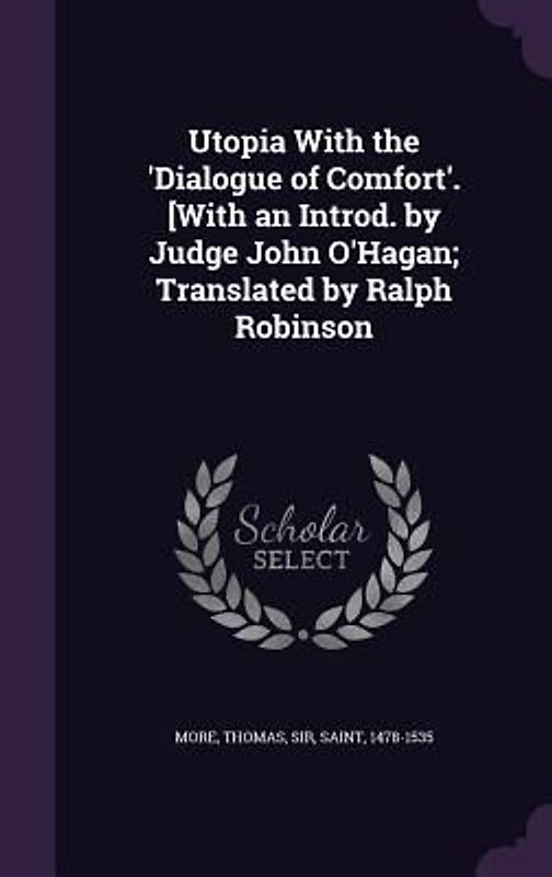 Utopia With the 'Dialogue of Comfort'. [With an Introd. by Judge John O'Hagan; Translated by Ralph Robinson