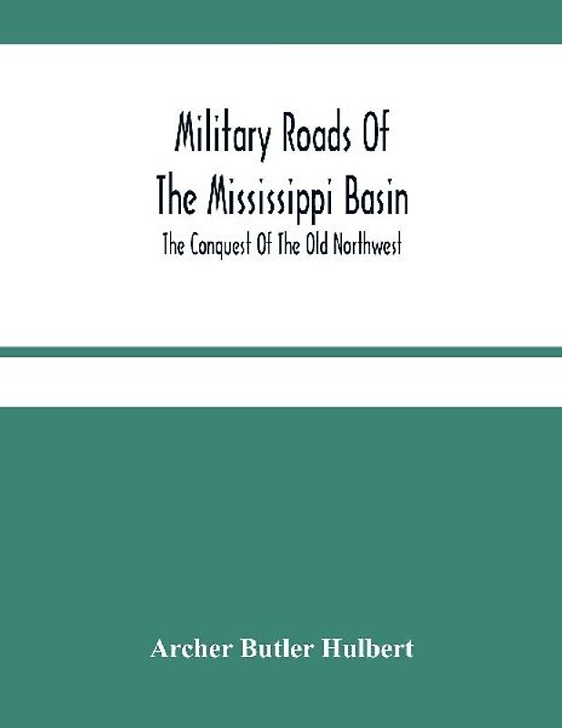 Military Roads Of The Mississippi Basin; The Conquest Of The Old Northwest