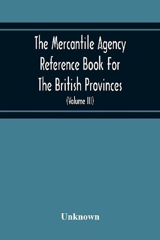 The Mercantile Agency Reference Book For The British Provinces; Containing Ratings Of Merchants, Manufacturers, And Traders Generally, Throughout The Dominion Of Canada 1866 (Volume Iii)
