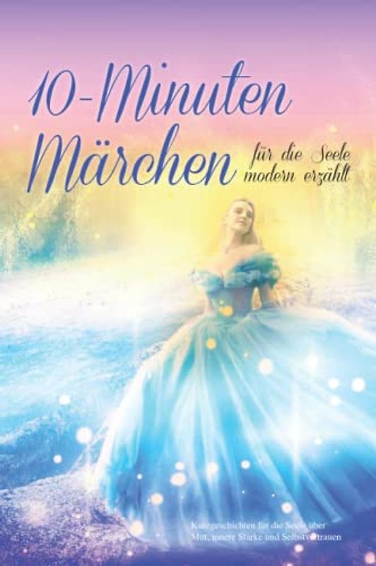 10 Minuten Märchen für die Seele modern erzählt: Kurzgeschichten für die Seele über Mut, innere Stärke und Selbstvertrauen