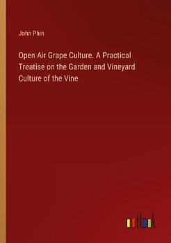 Open Air Grape Culture. A Practical Treatise on the Garden and Vineyard Culture of the Vine