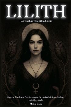 Lilith - Handbuch der Dunklen Göttin Mythen, Rituale und Praktiken gegen die patriarchale Unterdrückung weiblicher Macht