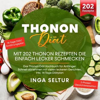 Thonon Diät – Mit 202 Thonon Rezepten die einfach lecker schmecken: Das Thonon Diät Kochbuch für Anfänger. Schnell abnehmen mit vielen leckeren Gerichten. Inkl. 14-Tage Diätplan