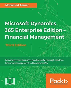 Microsoft Dynamics 365 Enterprise Edition - Financial Management - Third Edition: Maximize your business productivity through modern financial ... management in Dynamics 365, 3rd Edition