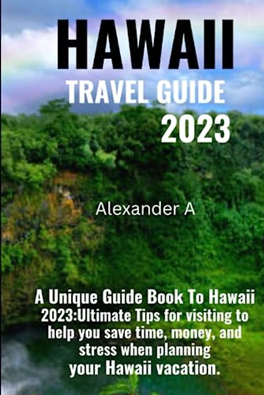 HAWAII TRAVEL GUIDE 2023: A Unique Guide Book To Hawaii 2023:Ultimate Tips for visiting to help you save time, money, and stress when planning your Hawaii vacation.