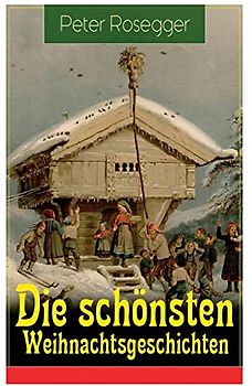 Die schönsten Weihnachtsgeschichten: Erste Weihnachten in der Waldheimat + Die heilige Weihnachtszeit + Als ich Christtagsfreude holen ging + Weihnacht in Winkelsteg