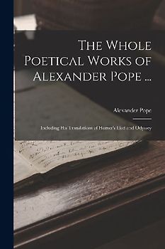The Whole Poetical Works of Alexander Pope ...: Including His Translations of Homer's Iliad and Odyssey
