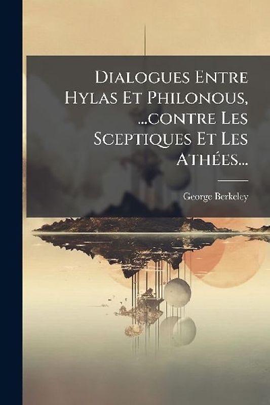 Dialogues Entre Hylas Et Philonous, ...contre Les Sceptiques Et Les AthÃ(c)es...
