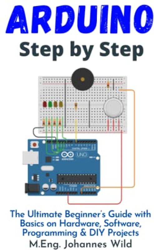 Arduino | Step by Step: The Ultimate Beginner’s Guide with Basics on Hardware, Software, Programming & DIY Projects (Arduino | Introduction and Projects, Band 1)