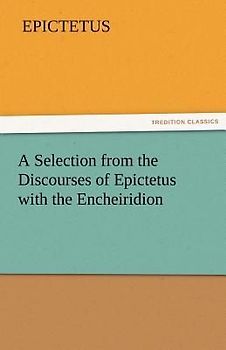 A Selection from the Discourses of Epictetus with the Encheiridion