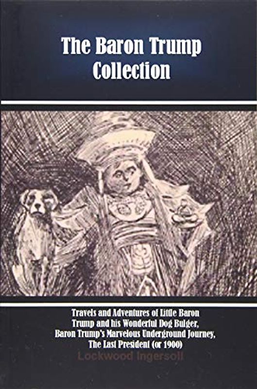 The Baron Trump Collection: Travels and Adventures of Little Baron Trump and his Wonderful Dog Bulger, Baron Trump's Marvelous Underground Journey, The Last President (or 1900)