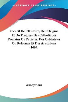 Recueil De L'Histoire, De L'Origine Et Du Progress Des Catholiques Romains Ou Papistes, Des Calvinistes Ou Reformes Et Des Arminiens (1699)