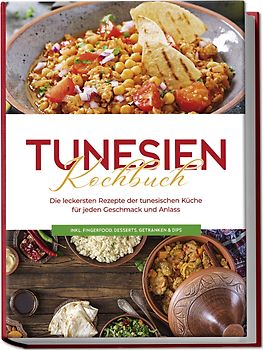 Tunesien Kochbuch: Die leckersten Rezepte der tunesischen Küche für jeden Geschmack und Anlass - inkl. Fingerfood, Desserts, Getränken & Dips