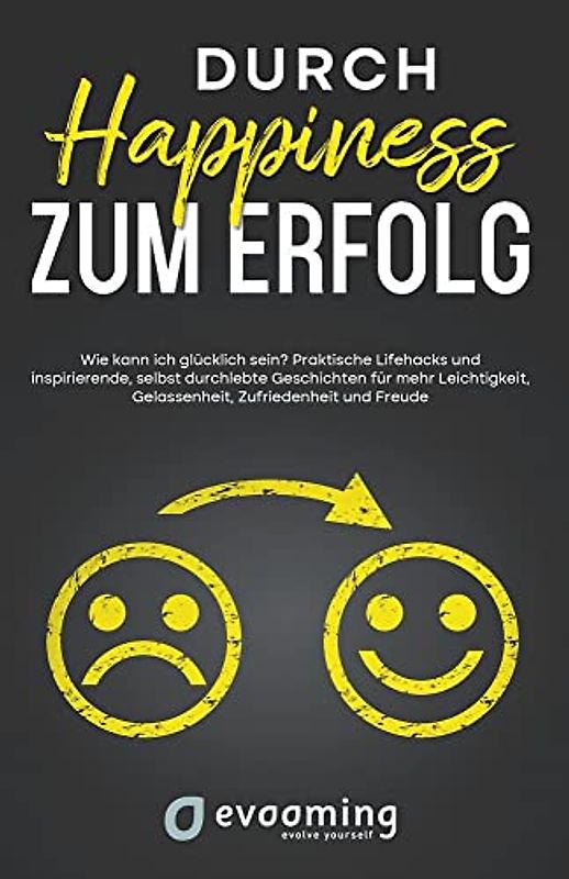 Durch Happiness zum Erfolg: Wie kann ich glücklich sein? Praktische Lifehacks und inspirierende, selbst durchlebte Geschichten, für mehr Leichtigkeit, Gelassenheit, Zufriedenheit und Freude
