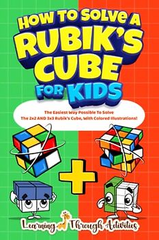 How To Solve A Rubik's Cube For Kids: Value Edition: The Easiest Way Possible To Solve The 2x2 AND 3x3 Rubik’s Cube, With Colored Illustrations!