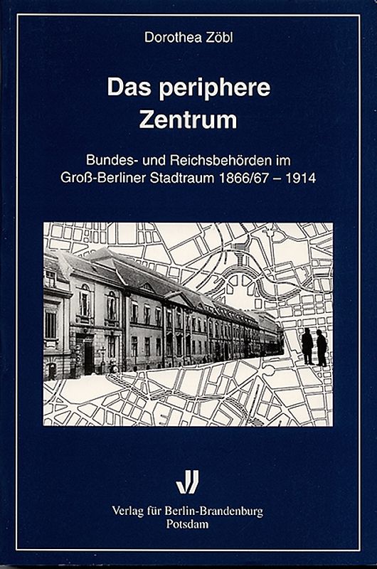 Das periphere Zentrum. Bundes- und Reichsbehörden im Gross-Berliner Stadtraum 1866/67-1914