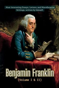 Memoirs of Benjamin Franklin: Volume I & II (Most Interesting Essays, Letters, and Miscellaneous Writings, written by himself), Annotated