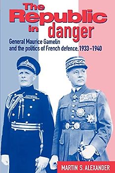 The Republic in Danger: General Maurice Gamelin and the Politics of French Defence, 1933 1940