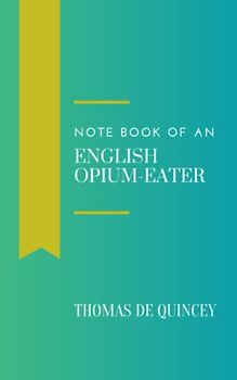 Note Book of an English Opium-Eater: Thomas De Quincey's Writings (Annotated)