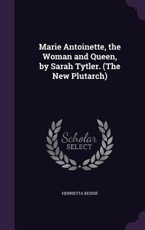 Marie Antoinette, the Woman and Queen, by Sarah Tytler. (The New Plutarch)