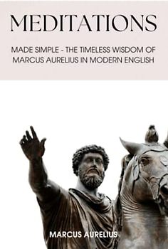 Meditations: Made Simple - The Timeless Wisdom of Marcus Aurelius in Modern English