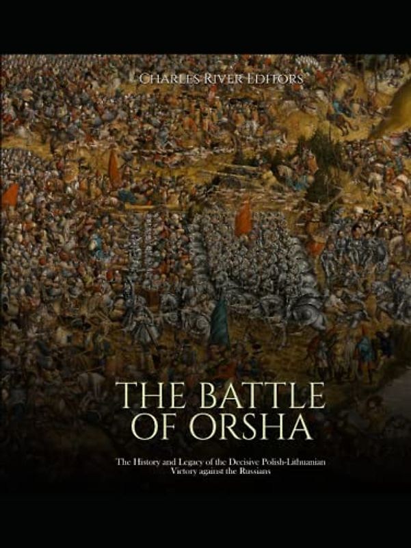 The Battle of Orsha: The History and Legacy of the Decisive Polish-Lithuanian Victory against the Russians