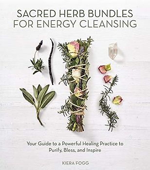 Sacred Herb Bundles for Energy Cleansing: Your Guide to a Powerful Healing Practice to Purify, Bless and Inspire