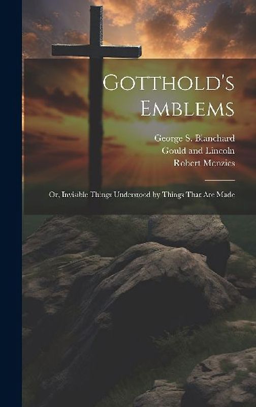 Gotthold's Emblems: Or, Invisible Things Understood by Things That are Made