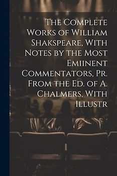 The Complete Works of William Shakspeare, With Notes by the Most Emiinent Commentators, Pr. From the Ed. of A. Chalmers, With Illustr