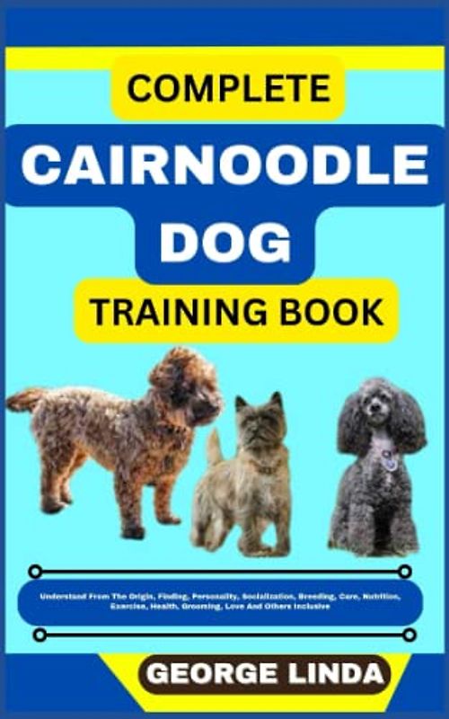 COMPLETE CAIRNOODLE DOG TRAINING BOOK: Understand From The Origin, Finding, Personality, Socialization, Breeding, Care, Nutrition, Exercise, Health, Grooming, Love And Others Inclusive