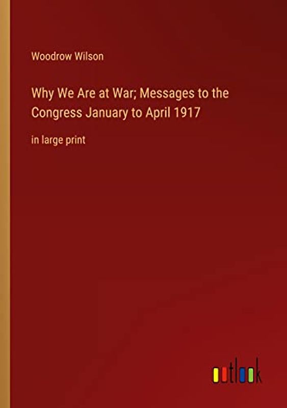 Why We Are at War; Messages to the Congress January to April 1917: in large print