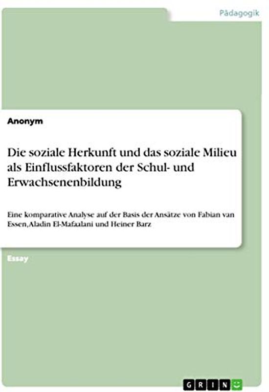 Die soziale Herkunft und das soziale Milieu als Einflussfaktoren der Schul- und Erwachsenenbildung: Eine komparative Analyse auf der Basis der Ansätze ... Essen, Aladin El-Mafaalani und Heiner Barz