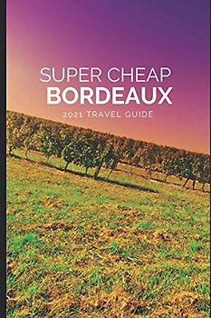 Super Cheap Bordeaux Travel Guide 2021: How to Enjoy a $1,000 Trip to Bordeaux for $200
