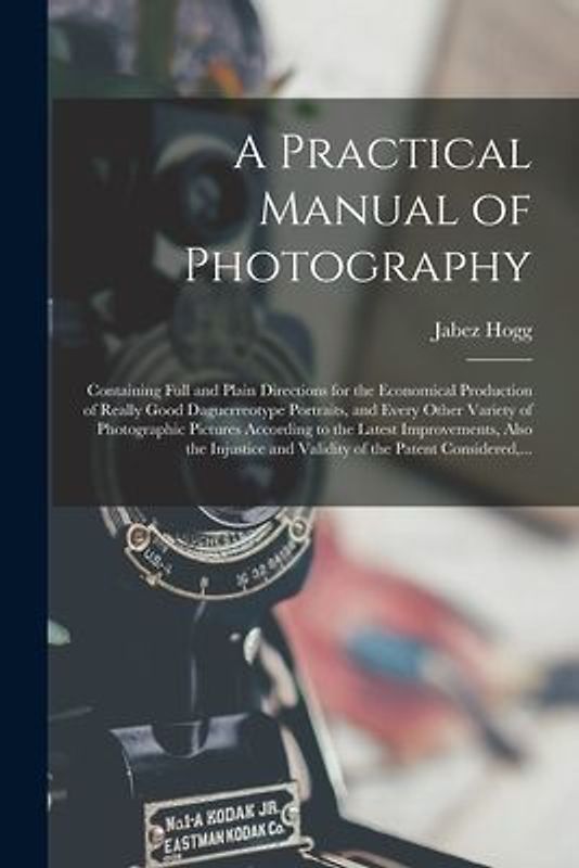 A Practical Manual of Photography: Containing Full and Plain Directions for the Economical Production of Really Good Daguerreotype Portraits, and Ever