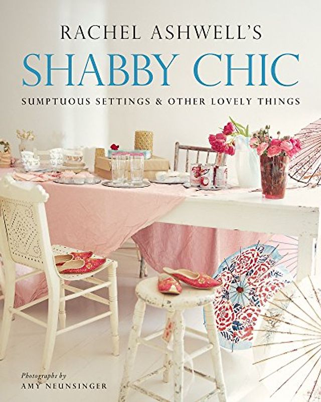 Shabby Chic: Sumptuous Settings and Other Lovely Things: Sumptuous Settings and Lovely Things - Rachel Ashwell