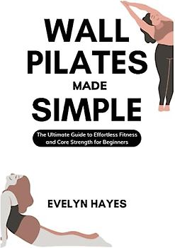 WALL PILATES MADE SIMPLE: The Ultimate Guide to Effortless Fitness and Core Strength for Beginners