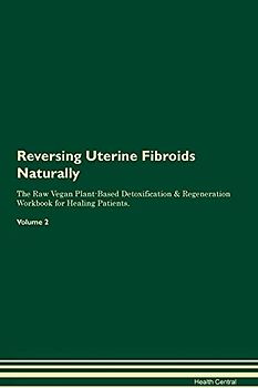 Reversing Uterine Fibroids Naturally The Raw Vegan Plant-Based Detoxification & Regeneration Workbook for Healing Patients. Volume 2