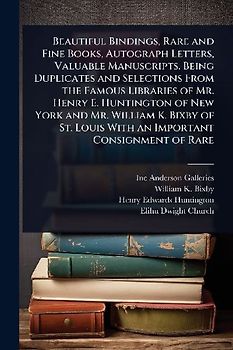 Beautiful Bindings, Rare and Fine Books, Autograph Letters, Valuable Manuscripts. Being Duplicates and Selections From the Famous Libraries of Mr. Henry E. Huntington of New York and Mr. William K. Bixby of St. Louis With an Important Consignment of Rare
