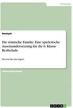 Die römische Familie. Eine spielerische Auseinandersetzung für die 6. Klasse Realschule