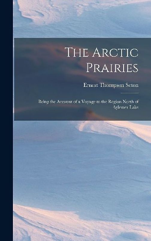 The Arctic Prairies: Being the Account of a Voyage to the Region North of Aylemer Lake