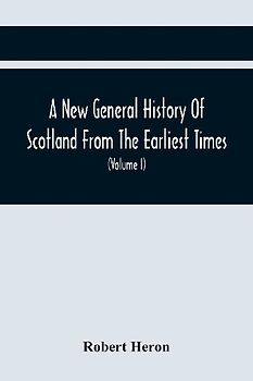 A New General History Of Scotland From The Earliest Times, To The Aera Of The Abolition Of The Hereditary Jurisdictions Of Subjects In Scotland In The Year 1748 (Volume I)