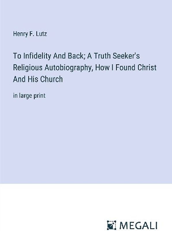 To Infidelity And Back; A Truth Seeker's Religious Autobiography, How I Found Christ And His Church