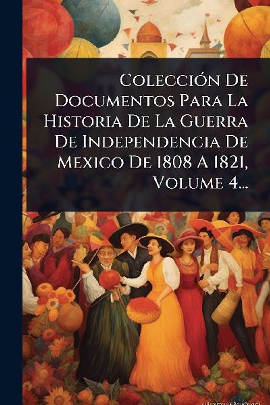 ColecciÃ3n De Documentos Para La Historia De La Guerra De Independencia De Mexico De 1808 A 1821, Volume 4...