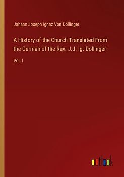 A History of the Church Translated From the German of the Rev. J.J. Ig. Dollinger
