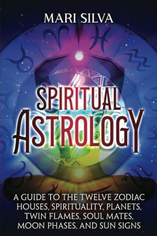 Spiritual Astrology: A Guide to the Twelve Zodiac Houses, Spirituality, Planets, Twin Flames, Soul Mates, Moon Phases, and Sun Signs (Astrology and Divination)